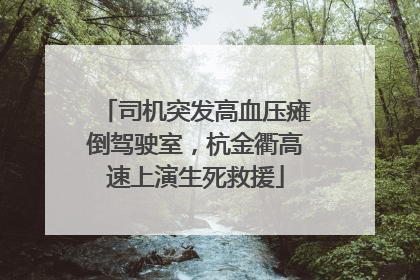 司机突发高血压瘫倒驾驶室，杭金衢高速上演生死救援
