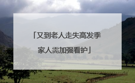 又到老人走失高发季 家人需加强看护