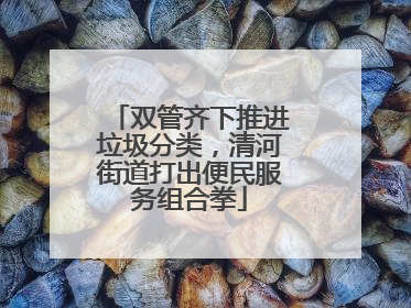 双管齐下推进垃圾分类，清河街道打出便民服务组合拳