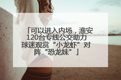可以进入内场，淮安120台专线公交助力球迷观赏“小龙虾”对阵“恐龙妹”