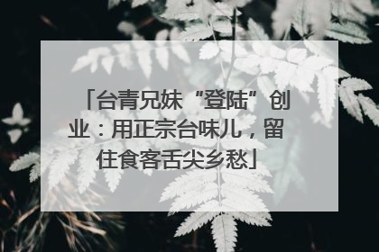 台青兄妹“登陆”创业：用正宗台味儿，留住食客舌尖乡愁