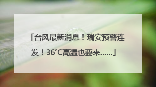 台风最新消息！瑞安预警连发！36℃高温也要来……