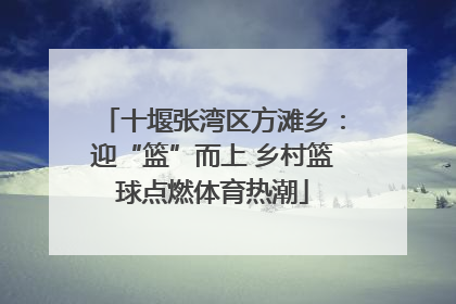 十堰张湾区方滩乡：迎“篮”而上 乡村篮球点燃体育热潮