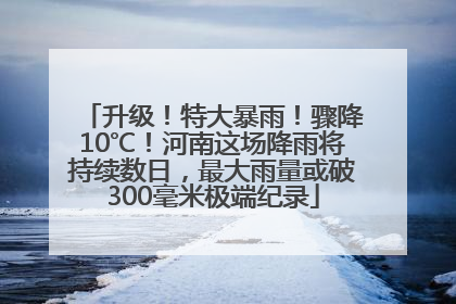 升级！特大暴雨！骤降10℃！河南这场降雨将持续数日，最大雨量或破300毫米极端纪录