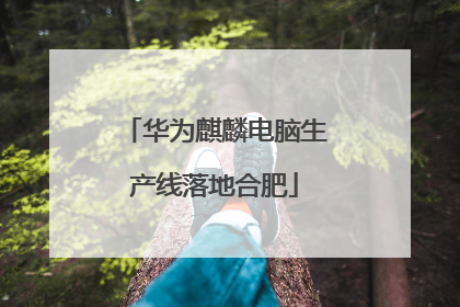 华为麒麟电脑生产线落地合肥