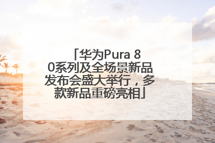 华为Pura 80系列及全场景新品发布会盛大举行，多款新品重磅亮相