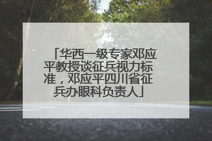 华西一级专家邓应平教授谈征兵视力标准，邓应平四川省征兵办眼科负责人