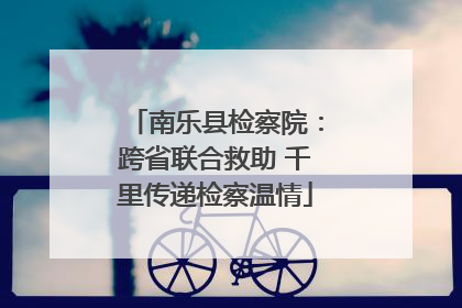 南乐县检察院：跨省联合救助 千里传递检察温情