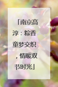 南京高淳：粽香童梦交织，情暖双节时光