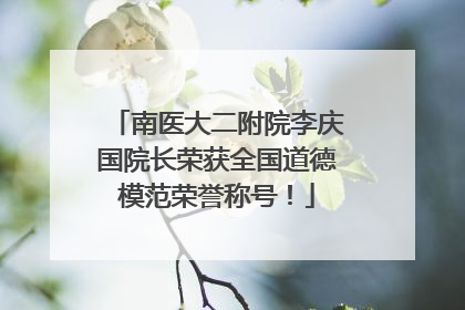 南医大二附院李庆国院长荣获全国道德模范荣誉称号！