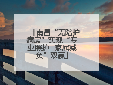 南昌“无陪护病房”实现“专业照护+家属减负”双赢