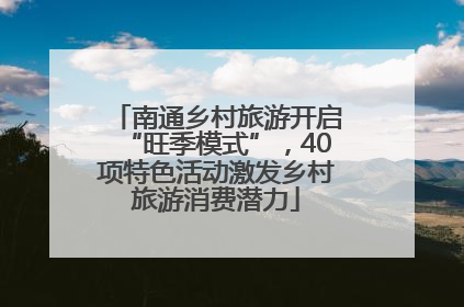 南通乡村旅游开启“旺季模式”，40项特色活动激发乡村旅游消费潜力