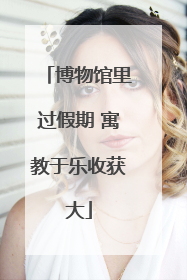 博物馆里过假期 寓教于乐收获大
