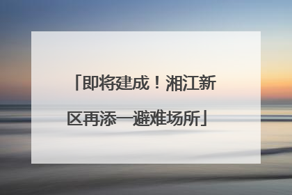 即将建成！湘江新区再添一避难场所