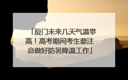 厦门未来几天气温攀高！高考期间考生要注意做好防暑降温工作
