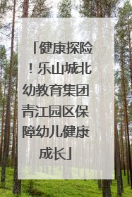 健康探险！乐山城北幼教育集团青江园区保障幼儿健康成长