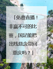 免费直播！非赢不可的比赛，国足能把出线悬念带回重庆吗？