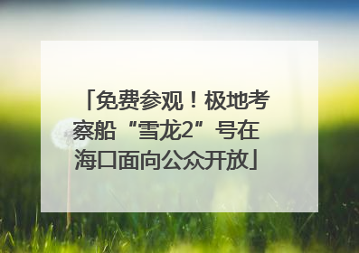 免费参观！极地考察船“雪龙2”号在海口面向公众开放