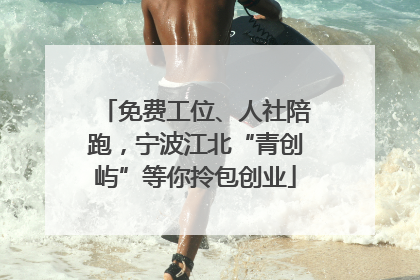 免费工位、人社陪跑，宁波江北“青创屿”等你拎包创业