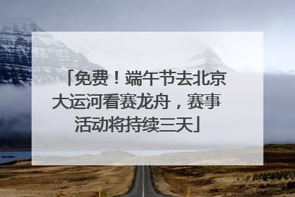 免费！端午节去北京大运河看赛龙舟，赛事活动将持续三天