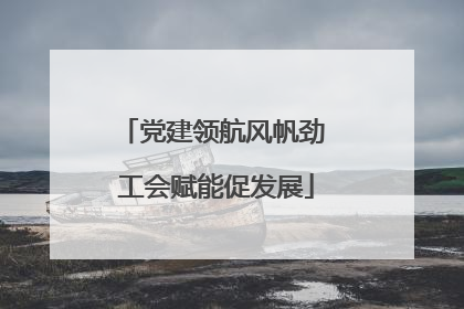 党建领航风帆劲 工会赋能促发展