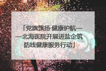 党旗飘扬·健康护航——北海医院开展进盐企筑防线健康服务行动