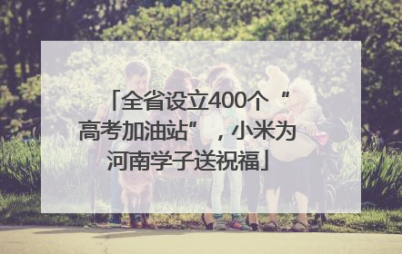 全省设立400个“高考加油站”，小米为河南学子送祝福
