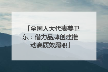 全国人大代表姜卫东：借力品牌创建推动高质效履职