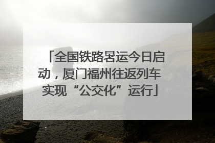 全国铁路暑运今日启动，厦门福州往返列车实现“公交化”运行