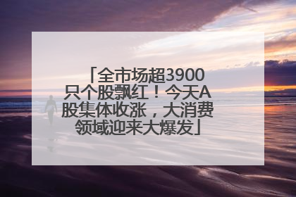全市场超3900只个股飘红！今天A股集体收涨，大消费领域迎来大爆发