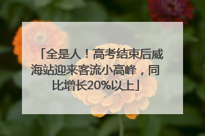全是人！高考结束后威海站迎来客流小高峰，同比增长20%以上