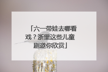 六一带娃去哪看戏？浙里这些儿童剧邀你欣赏