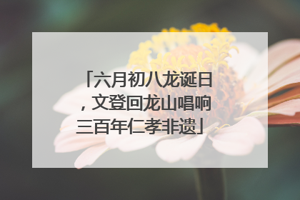 六月初八龙诞日，文登回龙山唱响三百年仁孝非遗