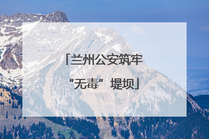 兰州公安筑牢“无毒”堤坝
