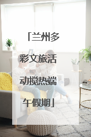 兰州多彩文旅活动搅热端午假期