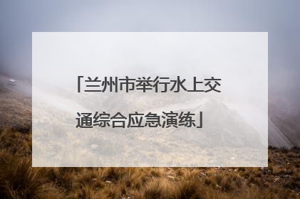 兰州市举行水上交通综合应急演练