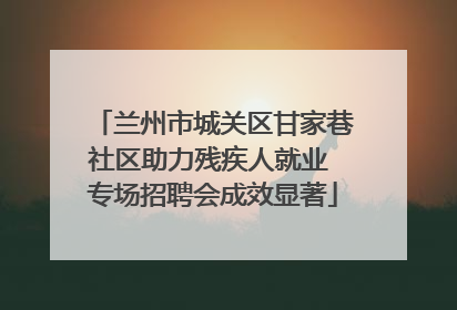 兰州市城关区甘家巷社区助力残疾人就业 专场招聘会成效显著