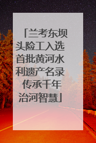 兰考东坝头险工入选首批黄河水利遗产名录 传承千年治河智慧