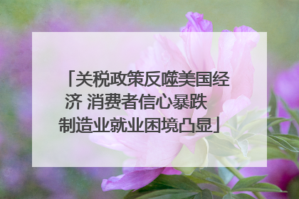 关税政策反噬美国经济 消费者信心暴跌 制造业就业困境凸显