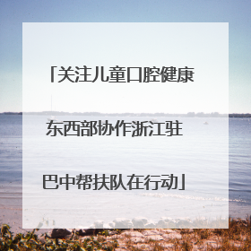 关注儿童口腔健康 东西部协作浙江驻巴中帮扶队在行动