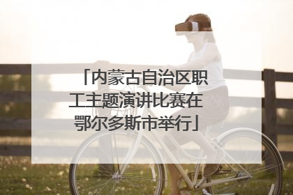 内蒙古自治区职工主题演讲比赛在鄂尔多斯市举行