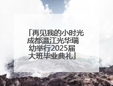 再见我的小时光 成都温江光华瑞幼举行2025届大班毕业典礼