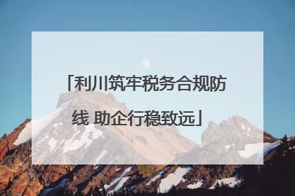利川筑牢税务合规防线 助企行稳致远