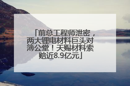 前总工程师泄密，两大锂电材料巨头对簿公堂！天赐材料索赔近8.9亿元