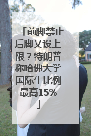 前脚禁止后脚又设上限？特朗普称哈佛大学国际生比例最高15%