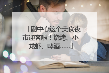 副中心这个美食夜市迎客啦！烧烤、小龙虾、啤酒……