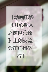 动画电影《开心超人之逆世营救》主创交流会在广州举行