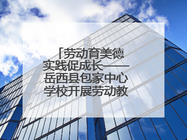 劳动育美德 实践促成长——岳西县包家中心学校开展劳动教育实践活动