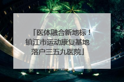 医体融合新地标！镇江市运动康复基地落户三五九医院