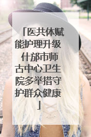 医共体赋能护理升级 什邡市师古中心卫生院多举措守护群众健康